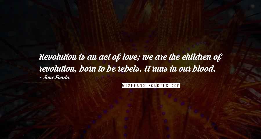 Jane Fonda Quotes: Revolution is an act of love; we are the children of revolution, born to be rebels. It runs in our blood.