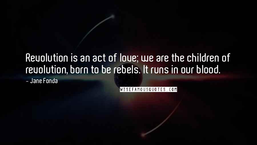 Jane Fonda Quotes: Revolution is an act of love; we are the children of revolution, born to be rebels. It runs in our blood.