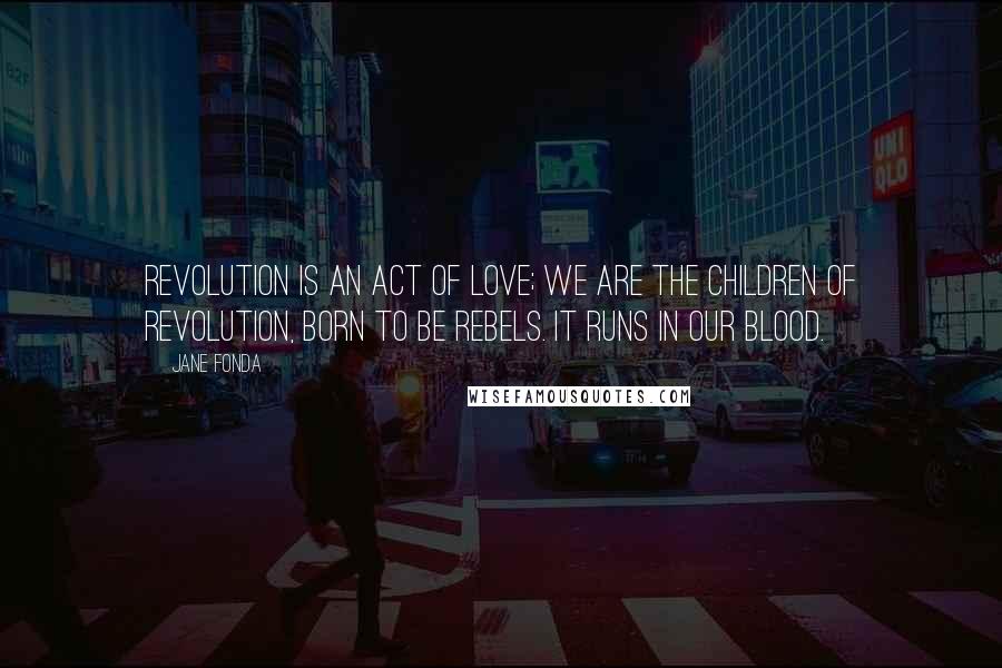 Jane Fonda Quotes: Revolution is an act of love; we are the children of revolution, born to be rebels. It runs in our blood.