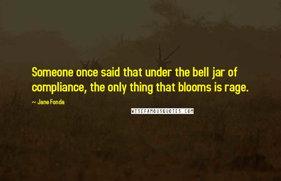 Jane Fonda Quotes: Someone once said that under the bell jar of compliance, the only thing that blooms is rage.