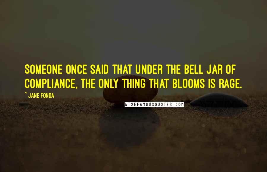 Jane Fonda Quotes: Someone once said that under the bell jar of compliance, the only thing that blooms is rage.