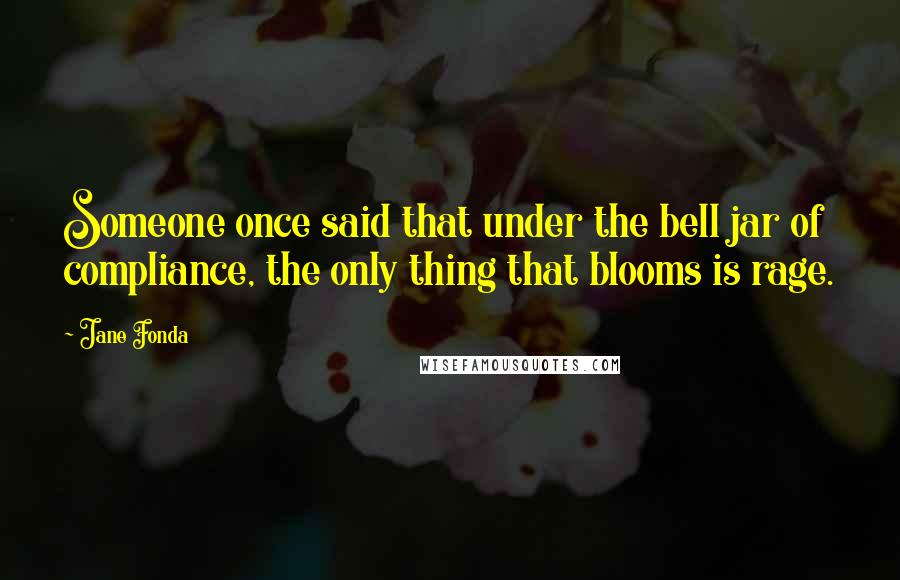 Jane Fonda Quotes: Someone once said that under the bell jar of compliance, the only thing that blooms is rage.