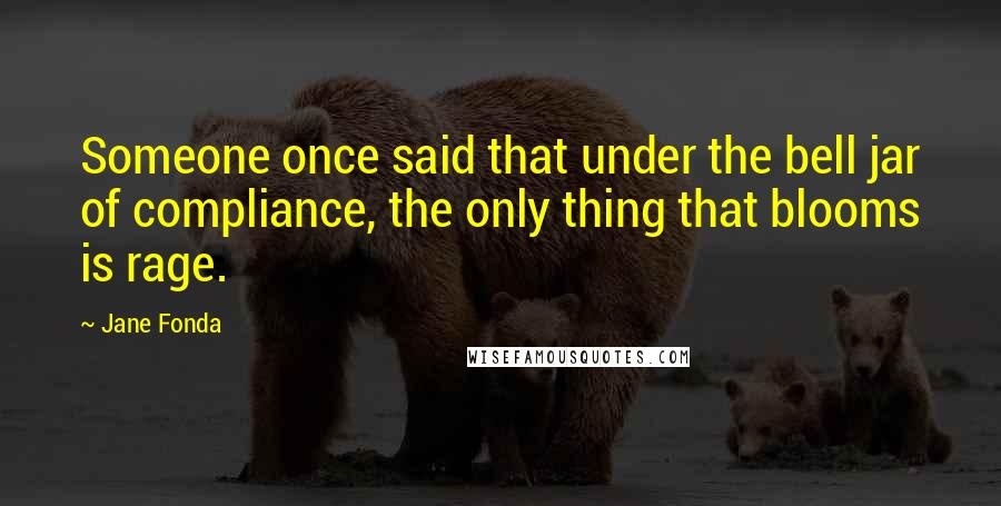 Jane Fonda Quotes: Someone once said that under the bell jar of compliance, the only thing that blooms is rage.