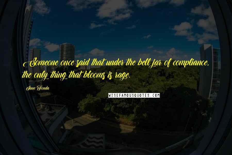 Jane Fonda Quotes: Someone once said that under the bell jar of compliance, the only thing that blooms is rage.