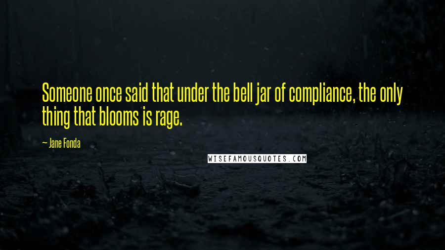 Jane Fonda Quotes: Someone once said that under the bell jar of compliance, the only thing that blooms is rage.