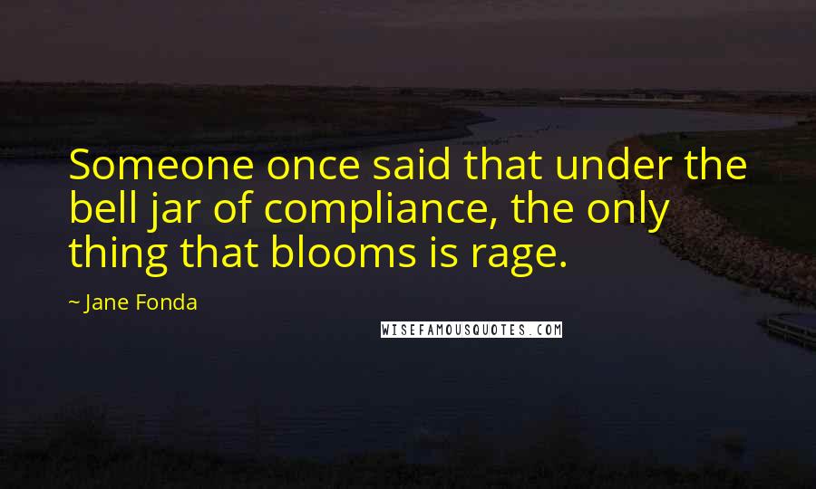 Jane Fonda Quotes: Someone once said that under the bell jar of compliance, the only thing that blooms is rage.