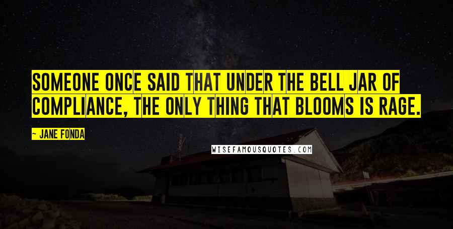 Jane Fonda Quotes: Someone once said that under the bell jar of compliance, the only thing that blooms is rage.