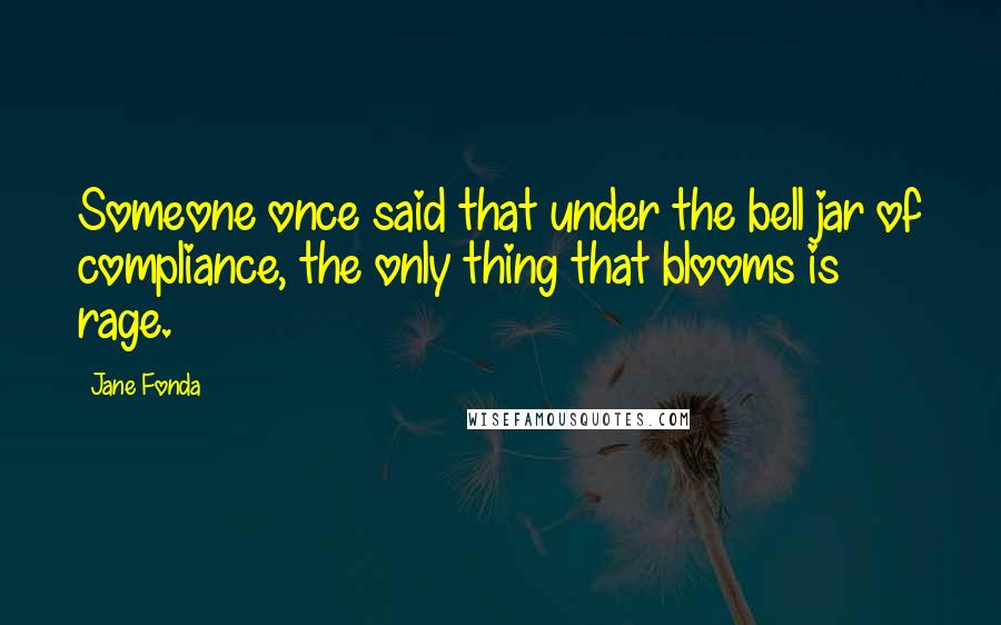 Jane Fonda Quotes: Someone once said that under the bell jar of compliance, the only thing that blooms is rage.