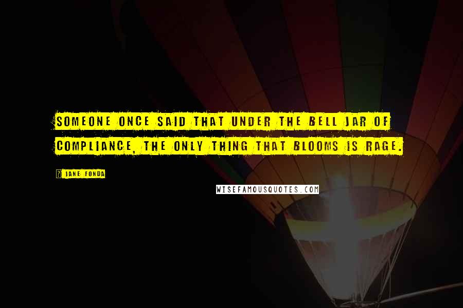 Jane Fonda Quotes: Someone once said that under the bell jar of compliance, the only thing that blooms is rage.