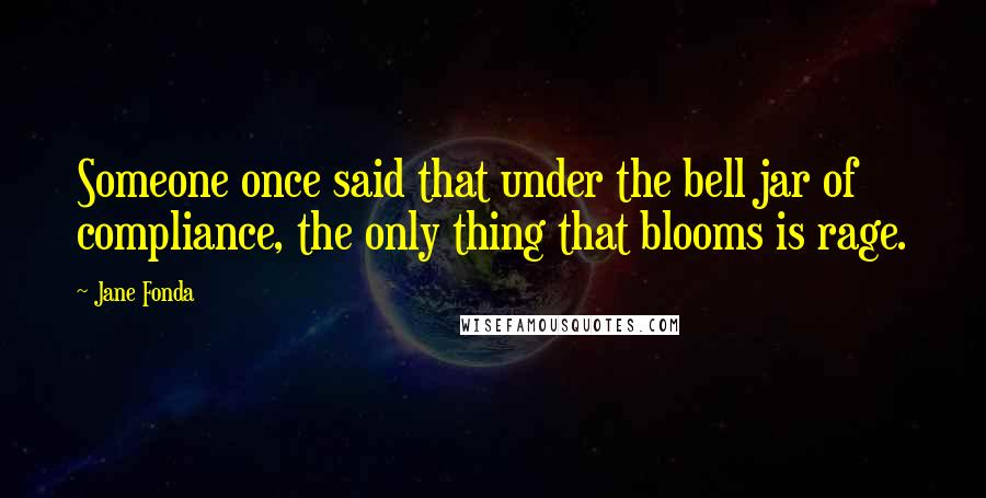 Jane Fonda Quotes: Someone once said that under the bell jar of compliance, the only thing that blooms is rage.