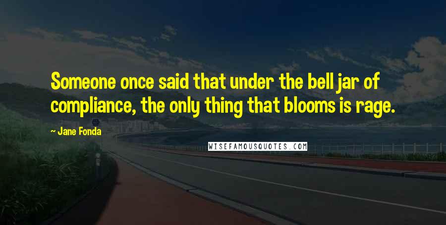 Jane Fonda Quotes: Someone once said that under the bell jar of compliance, the only thing that blooms is rage.