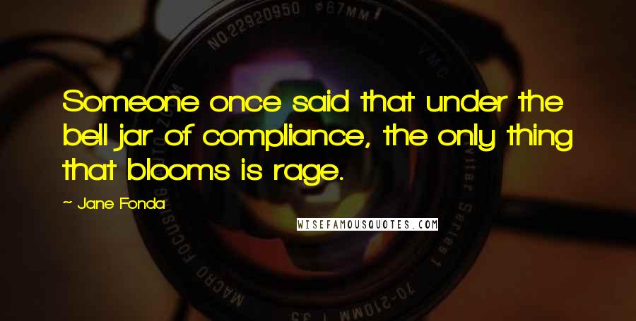 Jane Fonda Quotes: Someone once said that under the bell jar of compliance, the only thing that blooms is rage.