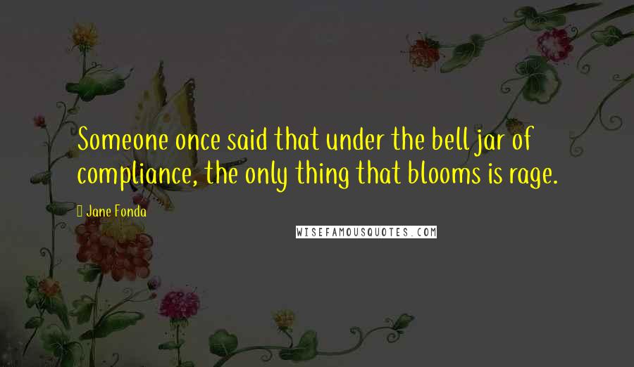 Jane Fonda Quotes: Someone once said that under the bell jar of compliance, the only thing that blooms is rage.