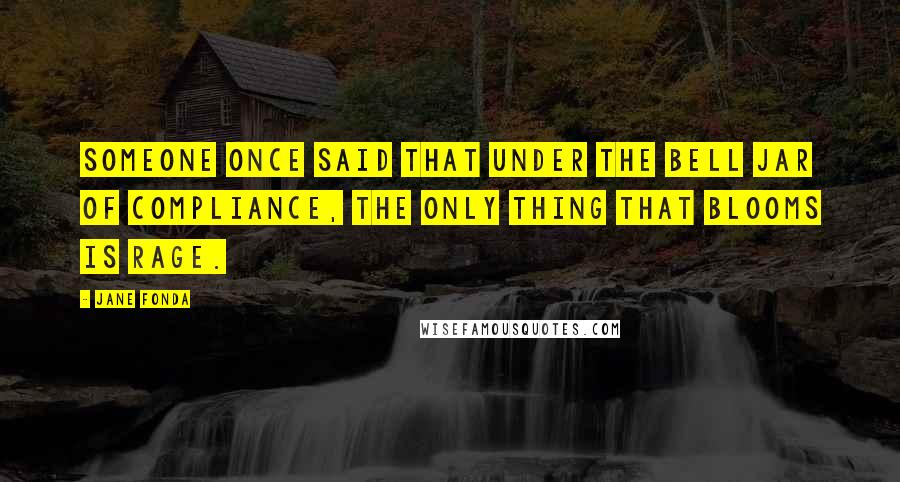 Jane Fonda Quotes: Someone once said that under the bell jar of compliance, the only thing that blooms is rage.