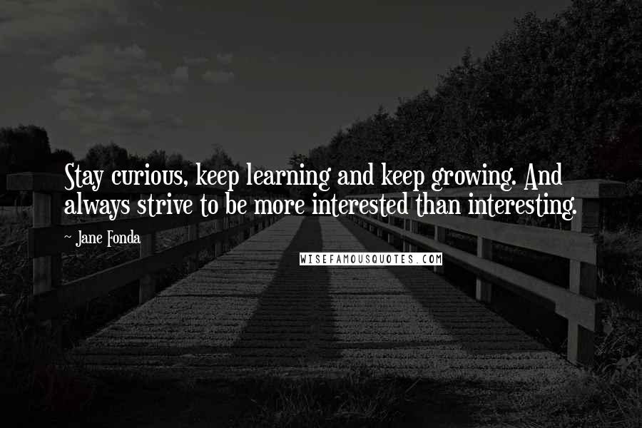 Jane Fonda Quotes: Stay curious, keep learning and keep growing. And always strive to be more interested than interesting.