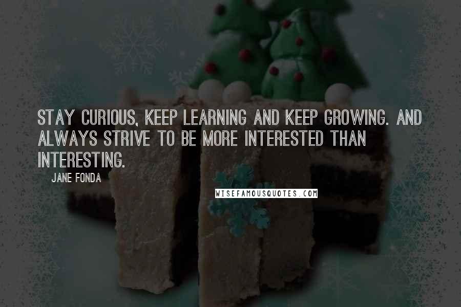 Jane Fonda Quotes: Stay curious, keep learning and keep growing. And always strive to be more interested than interesting.