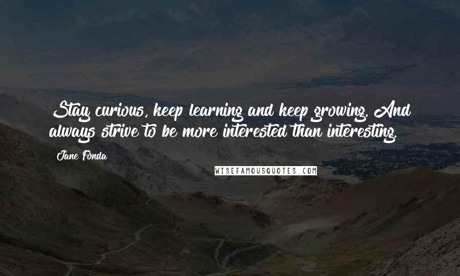 Jane Fonda Quotes: Stay curious, keep learning and keep growing. And always strive to be more interested than interesting.