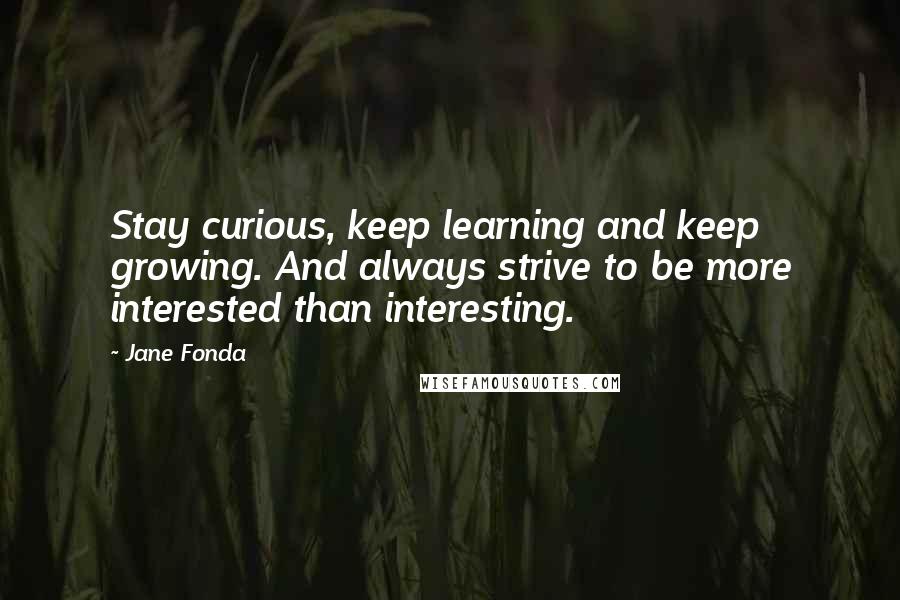 Jane Fonda Quotes: Stay curious, keep learning and keep growing. And always strive to be more interested than interesting.