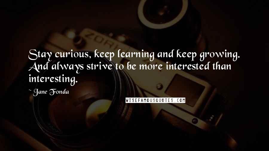 Jane Fonda Quotes: Stay curious, keep learning and keep growing. And always strive to be more interested than interesting.