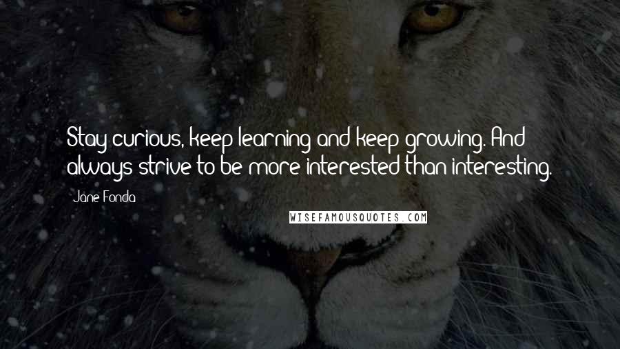 Jane Fonda Quotes: Stay curious, keep learning and keep growing. And always strive to be more interested than interesting.