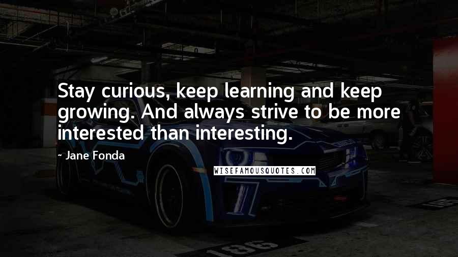 Jane Fonda Quotes: Stay curious, keep learning and keep growing. And always strive to be more interested than interesting.