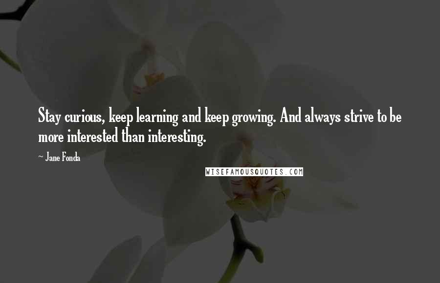 Jane Fonda Quotes: Stay curious, keep learning and keep growing. And always strive to be more interested than interesting.