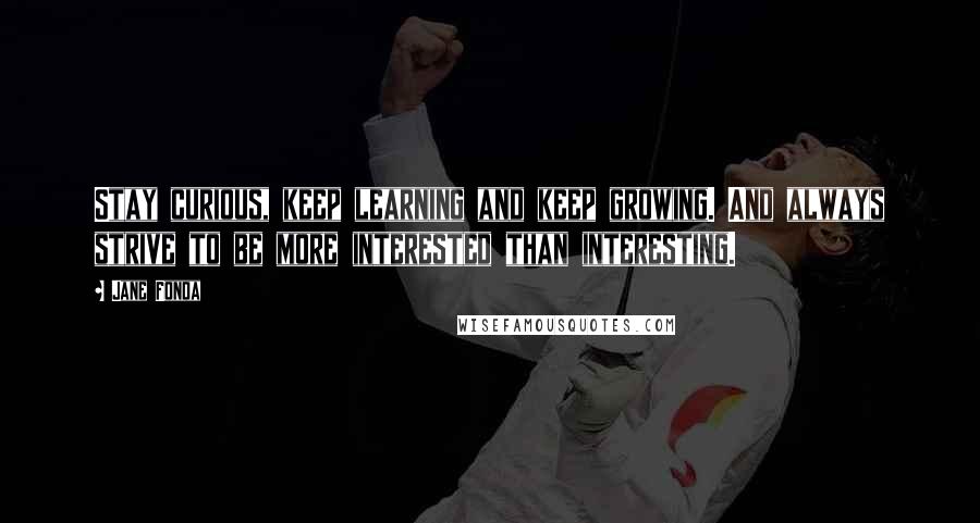 Jane Fonda Quotes: Stay curious, keep learning and keep growing. And always strive to be more interested than interesting.