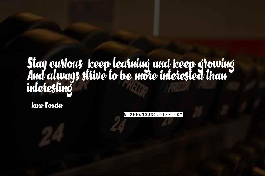 Jane Fonda Quotes: Stay curious, keep learning and keep growing. And always strive to be more interested than interesting.