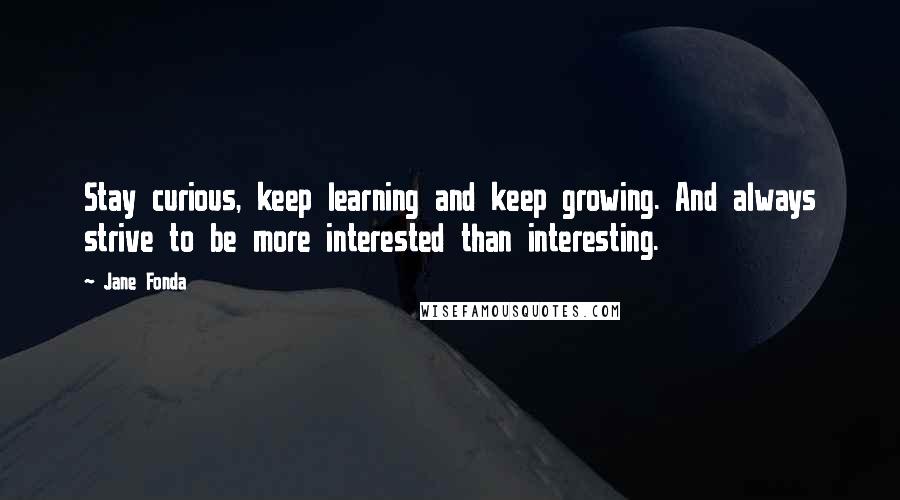 Jane Fonda Quotes: Stay curious, keep learning and keep growing. And always strive to be more interested than interesting.