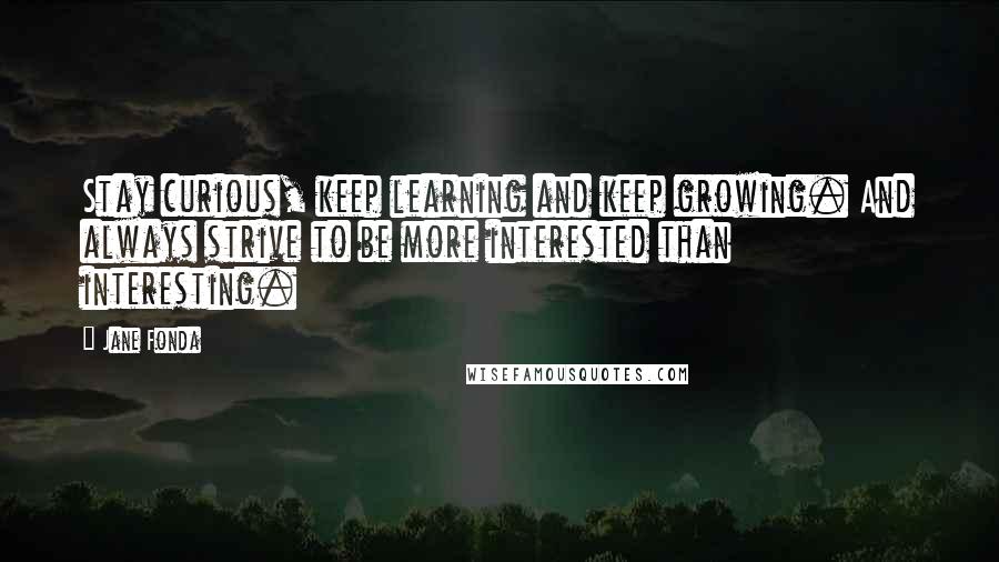 Jane Fonda Quotes: Stay curious, keep learning and keep growing. And always strive to be more interested than interesting.