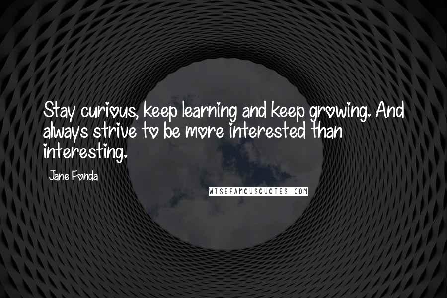 Jane Fonda Quotes: Stay curious, keep learning and keep growing. And always strive to be more interested than interesting.