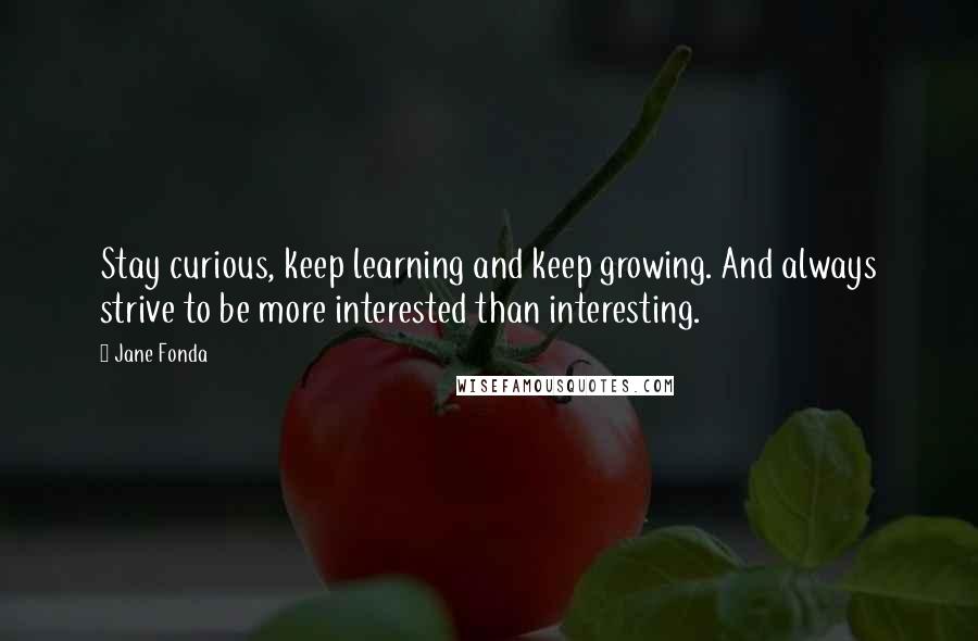 Jane Fonda Quotes: Stay curious, keep learning and keep growing. And always strive to be more interested than interesting.