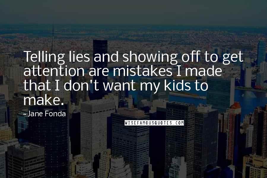 Jane Fonda Quotes: Telling lies and showing off to get attention are mistakes I made that I don't want my kids to make.