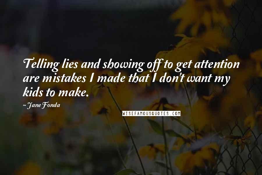 Jane Fonda Quotes: Telling lies and showing off to get attention are mistakes I made that I don't want my kids to make.