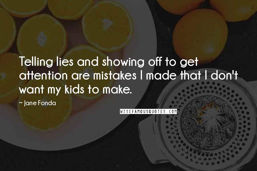 Jane Fonda Quotes: Telling lies and showing off to get attention are mistakes I made that I don't want my kids to make.