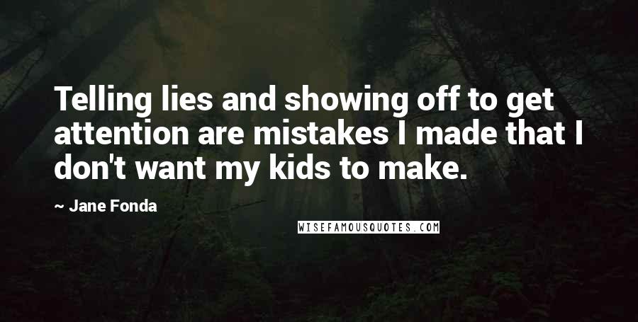 Jane Fonda Quotes: Telling lies and showing off to get attention are mistakes I made that I don't want my kids to make.