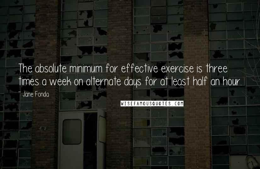 Jane Fonda Quotes: The absolute minimum for effective exercise is three times a week on alternate days for at least half an hour.