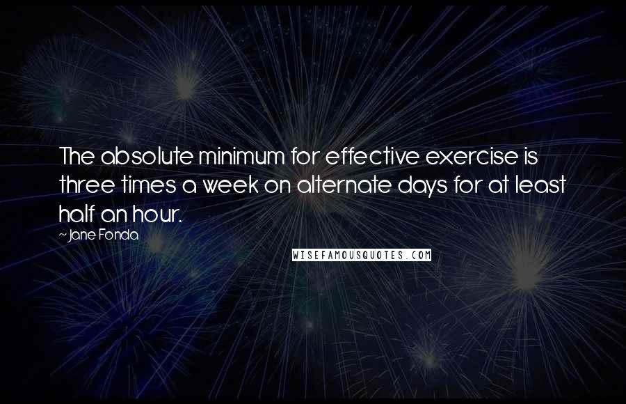 Jane Fonda Quotes: The absolute minimum for effective exercise is three times a week on alternate days for at least half an hour.