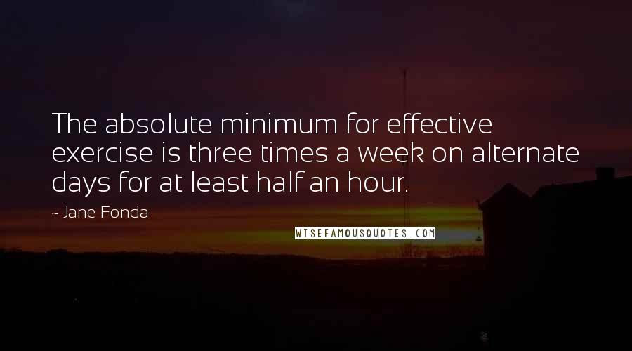 Jane Fonda Quotes: The absolute minimum for effective exercise is three times a week on alternate days for at least half an hour.