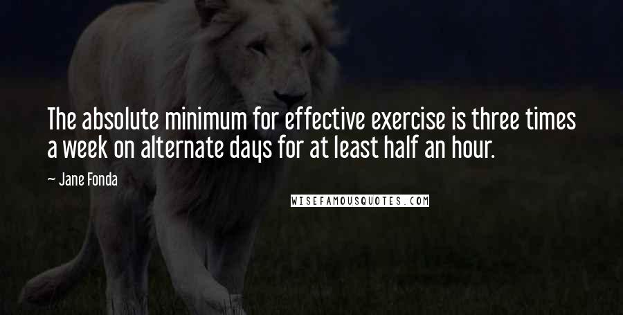 Jane Fonda Quotes: The absolute minimum for effective exercise is three times a week on alternate days for at least half an hour.