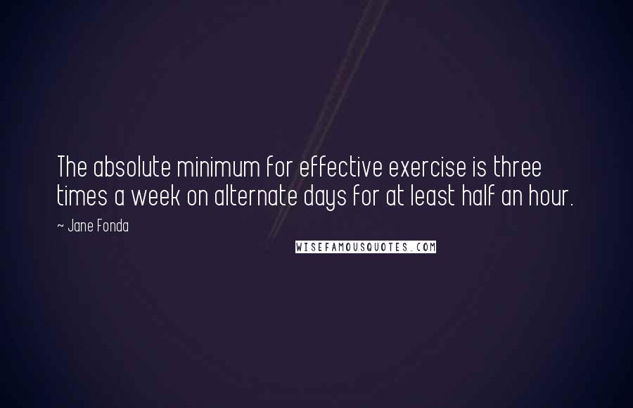Jane Fonda Quotes: The absolute minimum for effective exercise is three times a week on alternate days for at least half an hour.