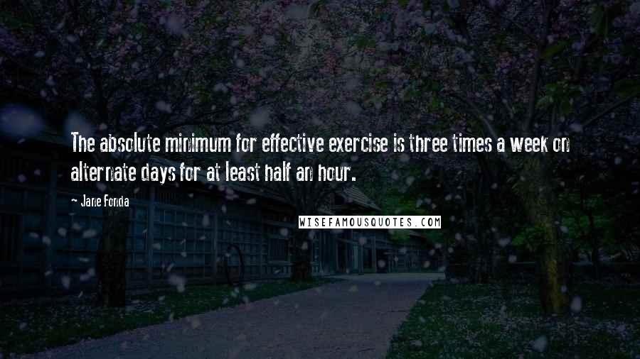 Jane Fonda Quotes: The absolute minimum for effective exercise is three times a week on alternate days for at least half an hour.