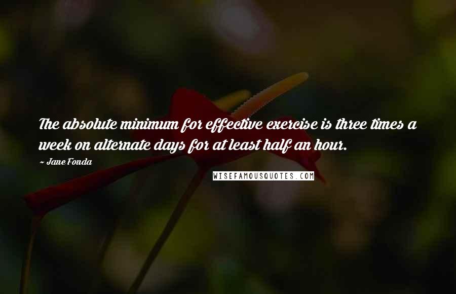 Jane Fonda Quotes: The absolute minimum for effective exercise is three times a week on alternate days for at least half an hour.