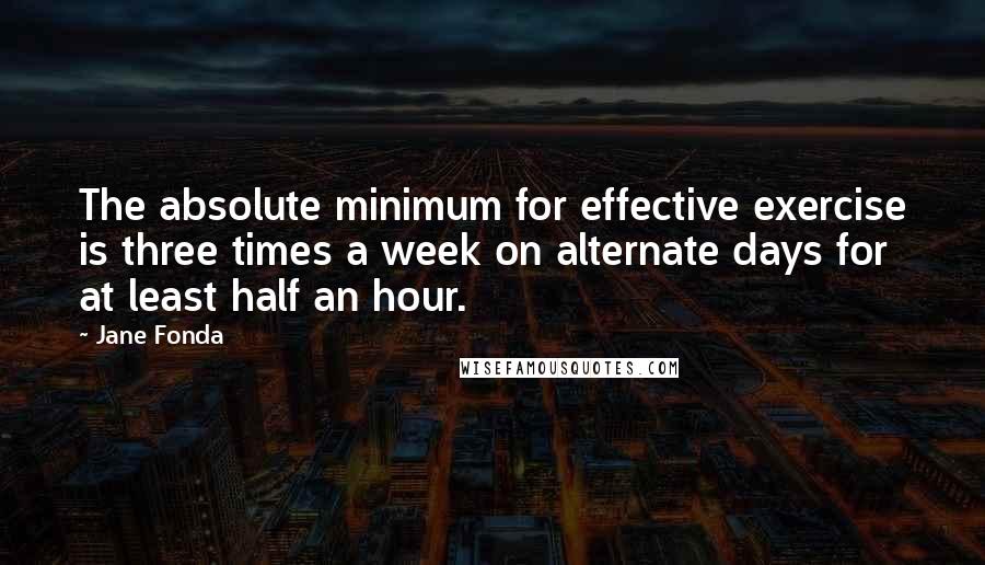 Jane Fonda Quotes: The absolute minimum for effective exercise is three times a week on alternate days for at least half an hour.