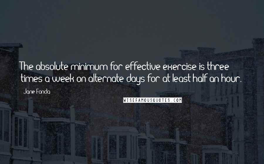 Jane Fonda Quotes: The absolute minimum for effective exercise is three times a week on alternate days for at least half an hour.