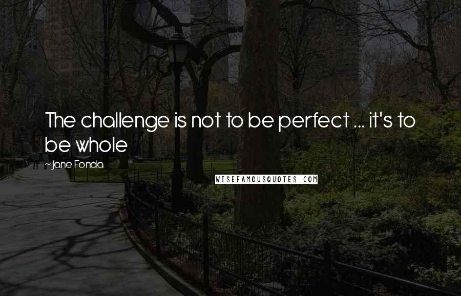 Jane Fonda Quotes: The challenge is not to be perfect ... it's to be whole
