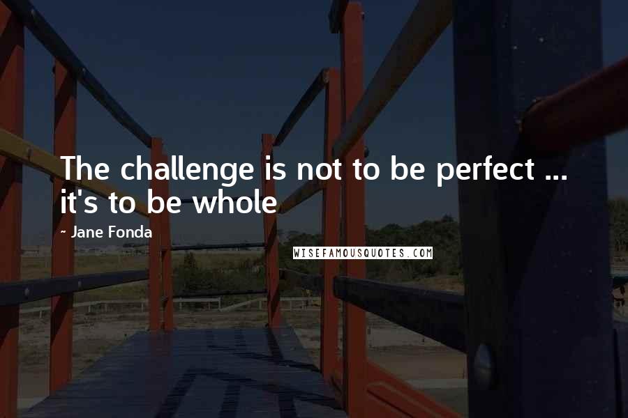 Jane Fonda Quotes: The challenge is not to be perfect ... it's to be whole