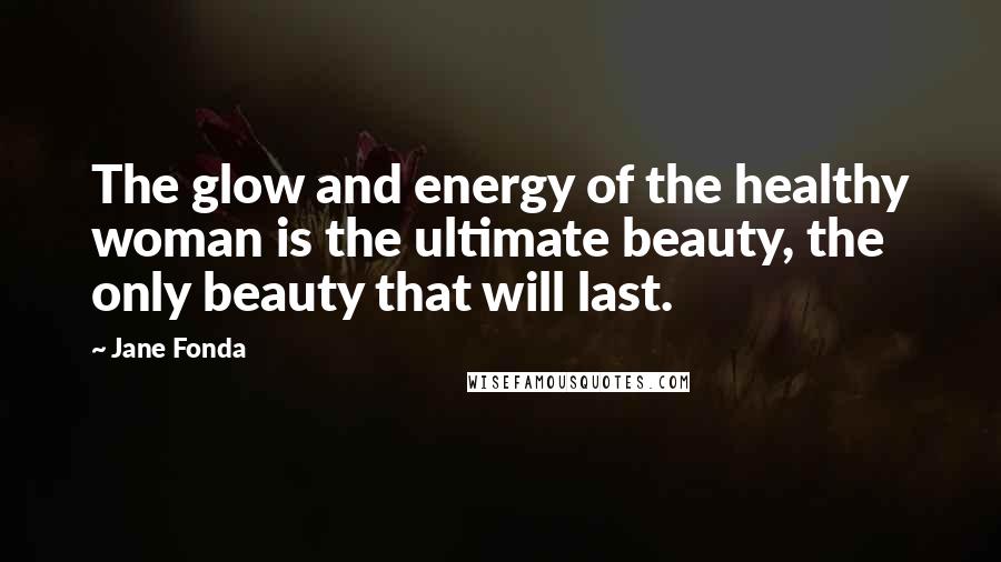 Jane Fonda Quotes: The glow and energy of the healthy woman is the ultimate beauty, the only beauty that will last.