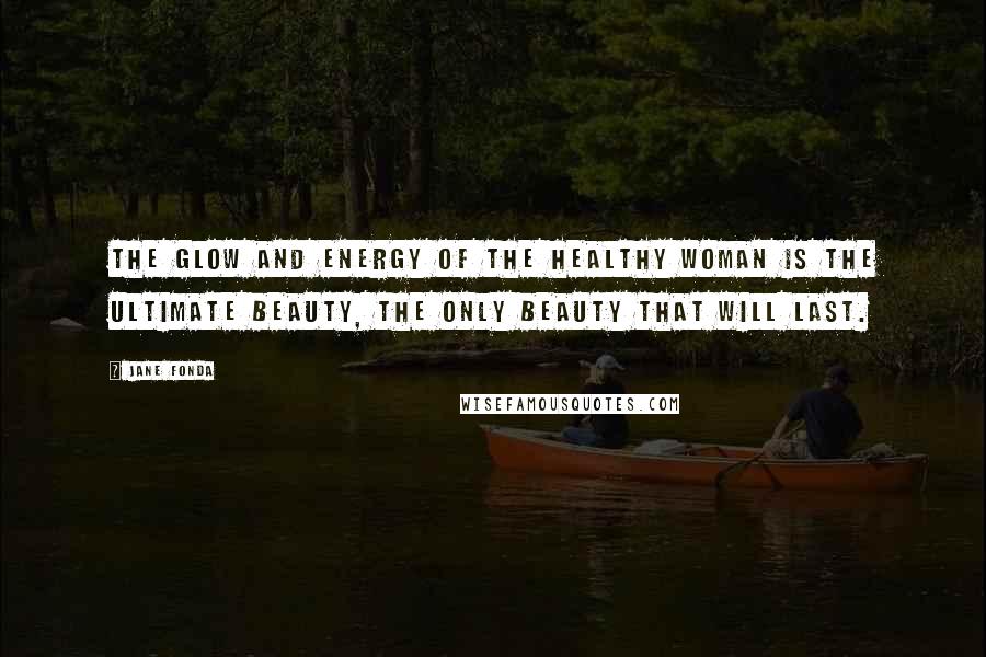 Jane Fonda Quotes: The glow and energy of the healthy woman is the ultimate beauty, the only beauty that will last.