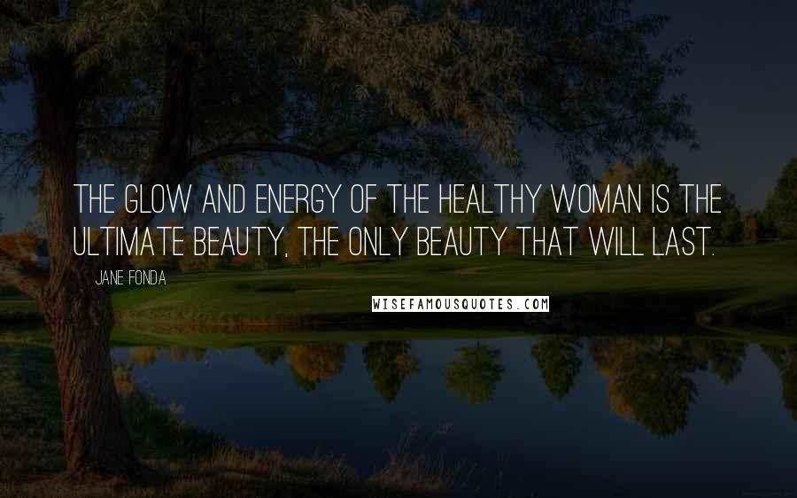Jane Fonda Quotes: The glow and energy of the healthy woman is the ultimate beauty, the only beauty that will last.